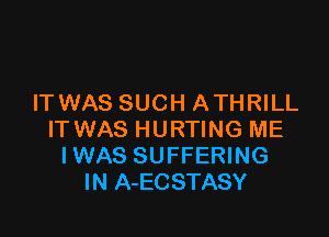 IT WAS SUCH ATHRILL

IT WAS HURTING ME
IWAS SUFFERING
IN A-ECSTASY