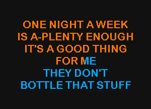 ONE NIGHTAWEEK
IS A-PLENTY ENOUGH
IT'S A GOOD THING
FOR ME
THEY DON'T
BOTI'LE THAT STUFF