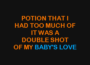 POWONTHATI
HAD TOO MUCH OF

IT WAS A
DOUBLE SHOT
OF MY BABY'S LOVE