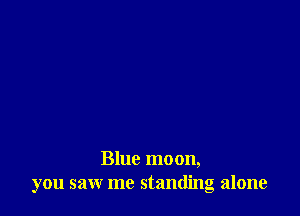 Blue moon,
you saw me standing alone