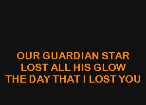 OUR GUARDIAN STAR
LOST ALL HIS GLOW
THE DAY THATI LOST YOU