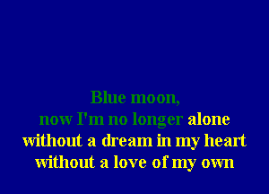 Blue moon,
nonr I'm no longer alone
Without a dream in my heart
Without a love of my own