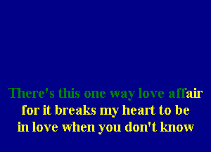 There's this one way love affair
for it breaks my heart to be
in love When you don't knowr