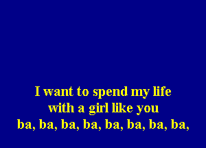 I want to spend my life
with a girl like you
ba, ba, ba, ba, ba, ba, ba, ba,