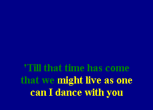 'Till that time has come
that we might live as one
can I dance with you