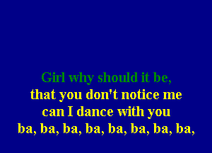 Girl Why should it be,
that you don't notice me

can I dance With you
ha, ha, ha, ha, ha, ha, ha, ha,