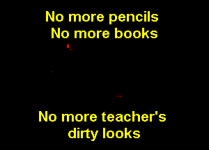 No more pencils
No more books

No more teacher's
dirty looks