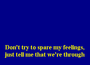 Don't try to spare my feelings,
just tell me that we're through