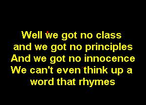 Well We got no class
and we got no principles
And we got no innocence
We can't eventhink up a

word that rhymes