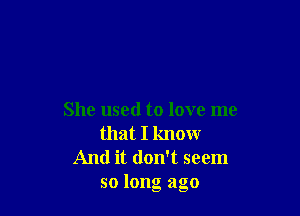 She used to love me
that I know

And it don't seem
so long ago