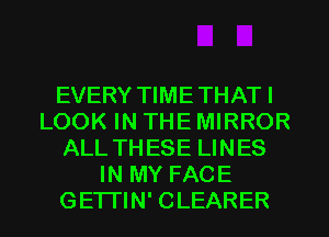 EVERY TIME THAT I
LOOK IN THE MIRROR
ALL THESE LINES
IN MY FACE

GETI'IN' CLEARER l