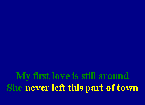 My Iirst love is still around
She never left this part of town