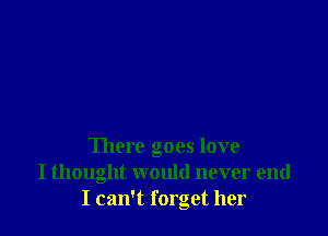 There goes love
I thought would never end
I can't forget her