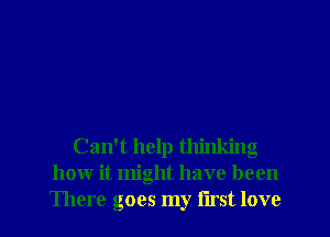 Can't help thinking
how it might have been

There goes my first love I