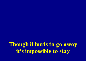 Though it hurts to go away
it's impossible to stay