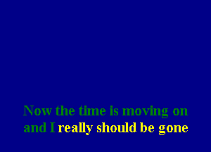 Now the time is moving on
and I really should be gone