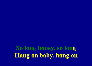 So long honey, so long
Hang on baby, hang on