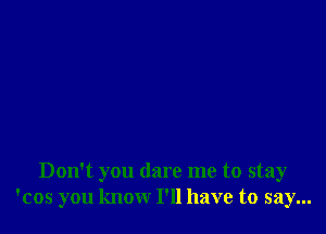 Don't you dare me to stay
'cos you know I'll have to say...