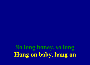 So long honey, so long
Hang on baby, hang on