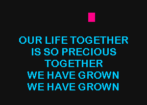 OUR LIFETOGETHER
IS SO PRECIOUS
TOGETHER
WE HAVE GROWN
WE HAVE GROWN