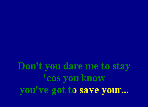 Don't you dare me to stay
'cos you know
you've got to save your...