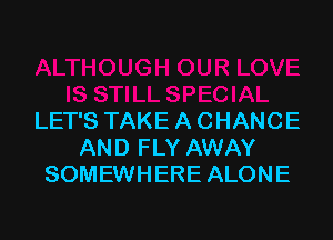 LET'S TAKE A CHANCE
AND FLY AWAY
SOMEWHERE ALONE
