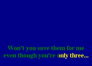 Won't you save them for me
even though you're only three...