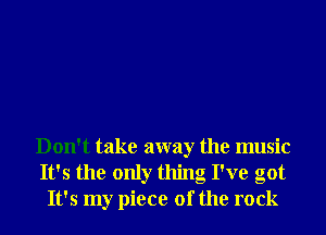 Don't take away the music
It's the only thing I've got
It's my piece of the rock