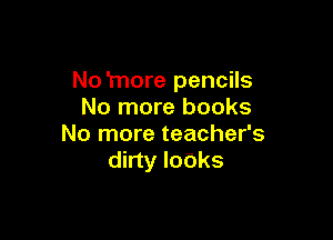 No 'more pencils
No more books

No more teacher's
dirty looks