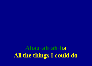 Ahaa-ah-ah-ha
All the things I could do