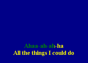Ahaa-ah-ah-ha
All the things I could do