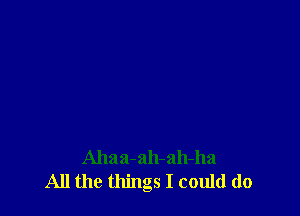 Ahaa-ah-ah-ha
All the things I could do