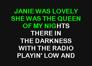 JANIEWAS LOVELY
SHEWAS THE QUEEN
OF MY NIGHTS
THERE IN
THE DARKNESS
WITH THE RADIO
PLAYIN' LOW AND