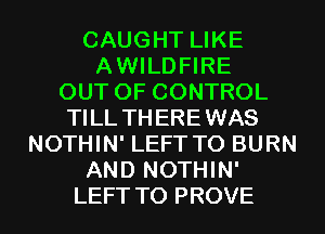 CAUGHT LIKE
AWILDFIRE
OUT OF CONTROL
TILL TH EREWAS
NOTHIN' LEFT TO BURN
AND NOTHIN'
LEFTTO PROVE