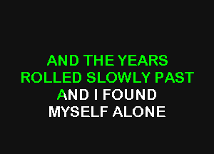 AN D TH E YEARS

ROLLED SLOWLY PAST
AND I FOUND
MYSELF ALONE