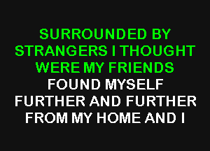 SURROUNDED BY
STRANGERS I THOUGHT
WERE MY FRIENDS
FOUND MYSELF
FURTHER AND FURTHER
FROM MY HOME AND I