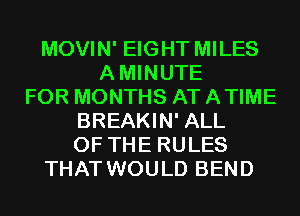 MOVIN' EIGHT MILES
AMINUTE
FOR MONTHS AT ATIME
BREAKIN' ALL
OF THE RULES
THAT WOULD BEND