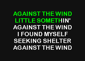 AGAINST THEWIND
LITTLE SOMETHIN'
AGAINST THEWIND
IFOUND MYSELF
SEEKING SHELTER
AGAINST THEWIND