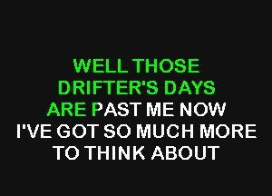 WELL THOSE
DRIFTER'S DAYS
ARE PAST ME NOW
I'VE GOT SO MUCH MORE
TO THINK ABOUT