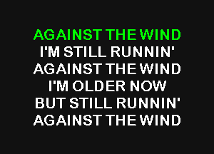 AGAINST THEWIND
I'M STILL RUNNIN'
AGAINST THEWIND
I'M OLDER NOW
BUT STILL RUNNIN'
AGAINST THEWIND