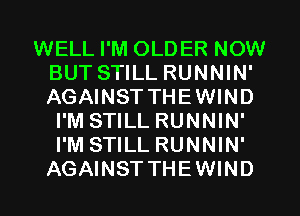 WELL I'M OLDER NOW
BUT STILL RUNNIN'
AGAINST THEWIND

I'M STILL RUNNIN'
I'M STILL RUNNIN'
AGAINST THEWIND