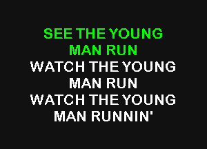 SEE THE YOUNG
MAN RUN
WATCH THE YOUNG

MAN RUN
WATCH THEYOUNG
MAN RUNNIN'
