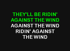 THEY'LL BE RIDIN'
AGAINST THE WIND

AGAINST THE WIND
RIDIN' AGAINST
THEWIND