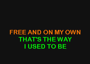 FREE AND ON MY OWN
THAT'S THEWAY
I USED TO BE