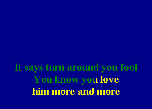 It says turn around you fool
You knowr you love
him more and more