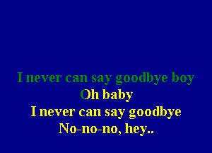 I never can say goodbye boy
Oh baby
I never can say goodbye
No-no-no, hey..