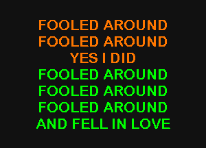 FOOLED AROUND
FOOLED AROUND
YES I DID
FOOLED AROUND
FOOLED AROUND
FOOLED AROUND

AND FELL IN LOVE l