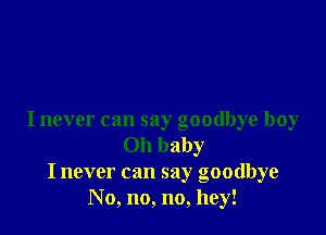 I never can say goodbye boy
Oh baby
I never can say goodbye
No, no, no, hey!