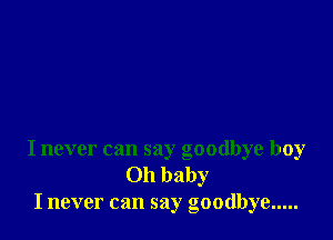I never can say goodbye boy
Oh baby
I never can say goodbye .....