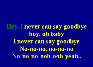Hey, I never can say goodbye
boy, 011 baby
I never can say goodbye
N o-no-no, no-no-no
N o-no-no-ooh-ooh-yeah..